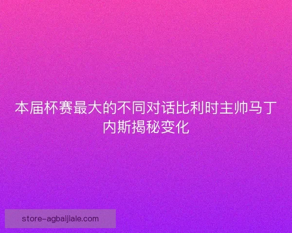 本届杯赛最大的不同对话比利时主帅马丁内斯揭秘变化