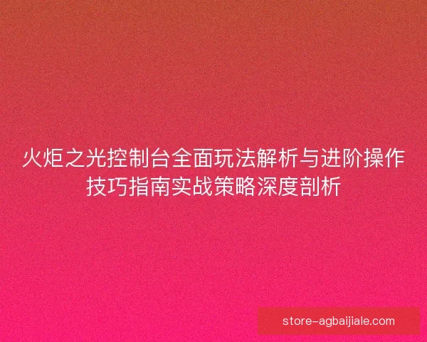 火炬之光控制台全面玩法解析与进阶操作技巧指南实战策略深度剖析