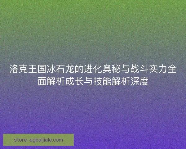 洛克王国冰石龙的进化奥秘与战斗实力全面解析成长与技能解析深度